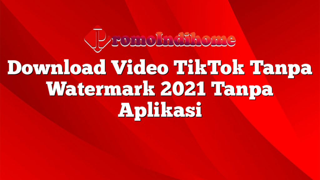 Download Video TikTok Tanpa Watermark 2021 Tanpa Aplikasi