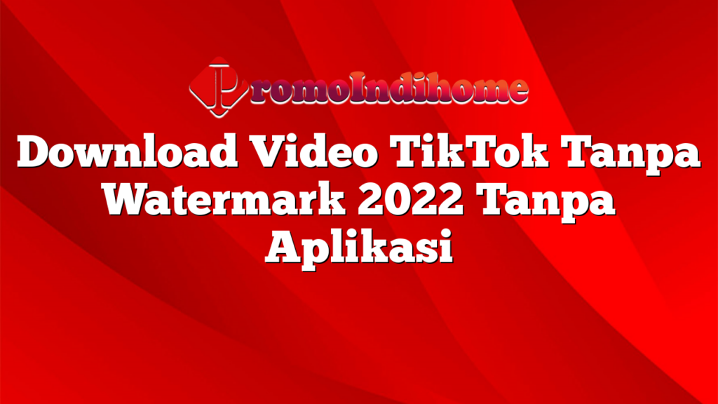 Download Video TikTok Tanpa Watermark 2022 Tanpa Aplikasi