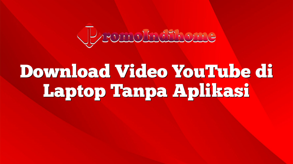 Download Video YouTube di Laptop Tanpa Aplikasi