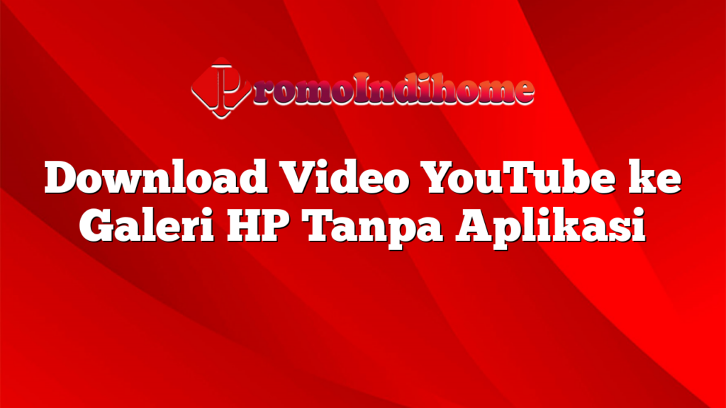 Download Video YouTube ke Galeri HP Tanpa Aplikasi