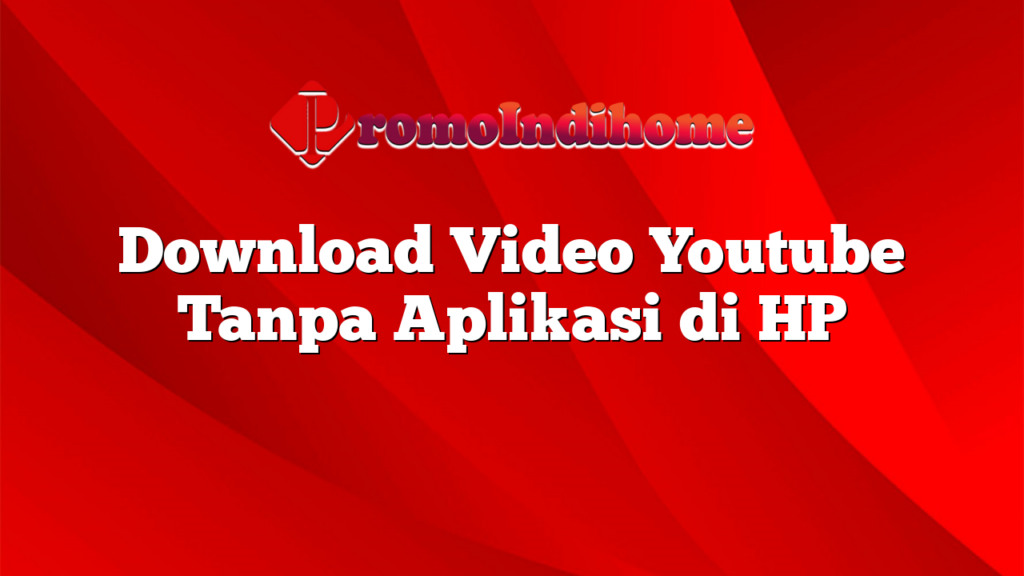 Download Video Youtube Tanpa Aplikasi di HP