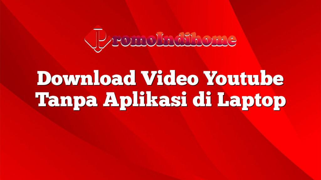 Download Video Youtube Tanpa Aplikasi di Laptop