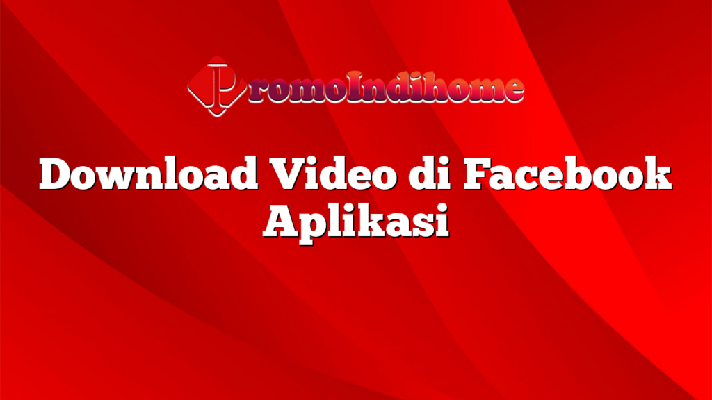 Download Video di Facebook Aplikasi