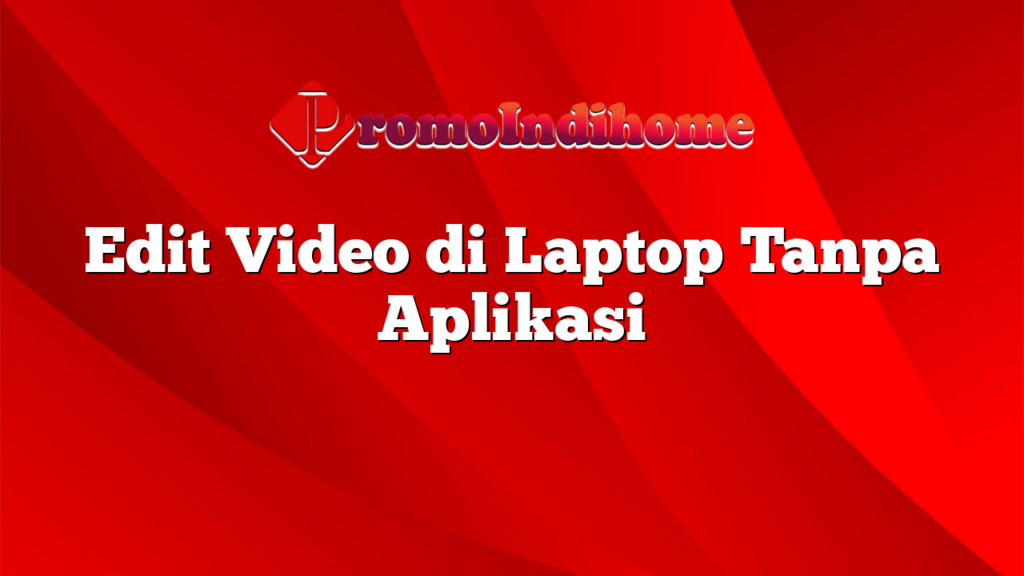 Edit Video di Laptop Tanpa Aplikasi