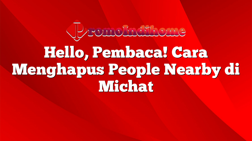 Hello, Pembaca! Cara Menghapus People Nearby di Michat