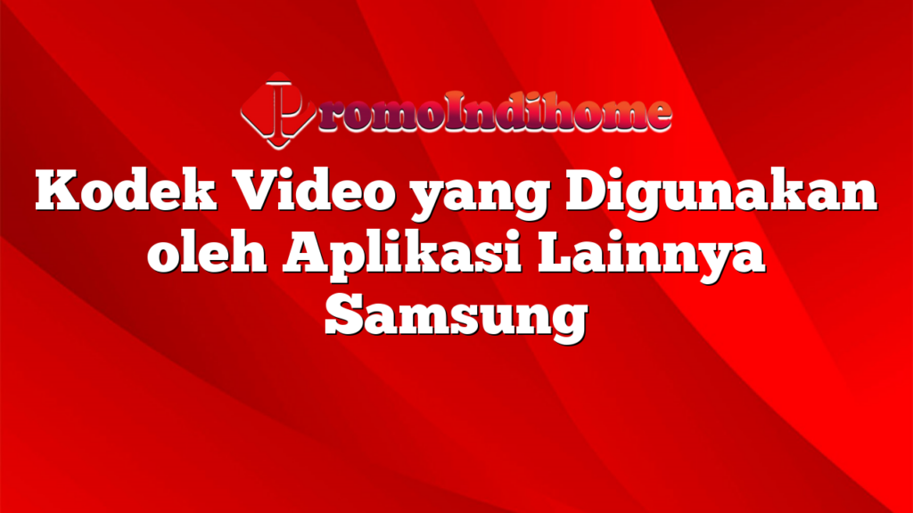 Kodek Video yang Digunakan oleh Aplikasi Lainnya Samsung