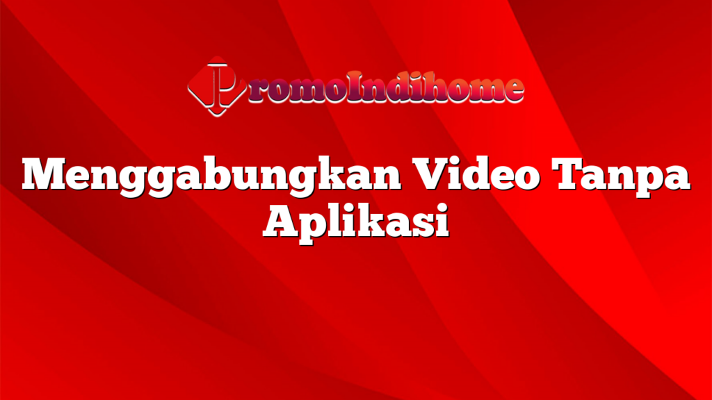 Menggabungkan Video Tanpa Aplikasi