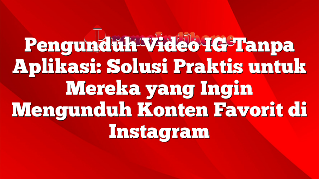 Pengunduh Video IG Tanpa Aplikasi: Solusi Praktis untuk Mereka yang Ingin Mengunduh Konten Favorit di Instagram