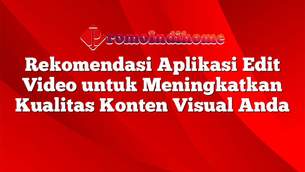 Rekomendasi Aplikasi Edit Video untuk Meningkatkan Kualitas Konten Visual Anda