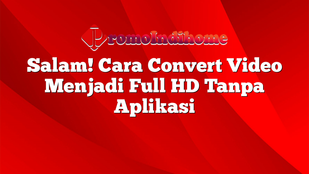 Salam! Cara Convert Video Menjadi Full HD Tanpa Aplikasi