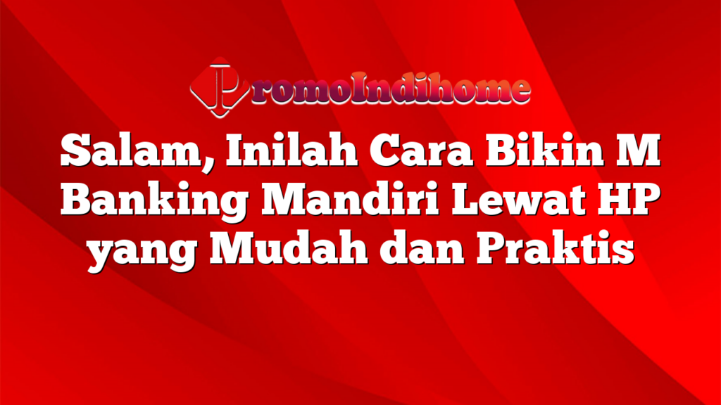 Salam, Inilah Cara Bikin M Banking Mandiri Lewat HP yang Mudah dan Praktis