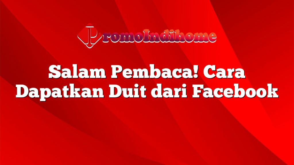 Salam Pembaca! Cara Dapatkan Duit dari Facebook