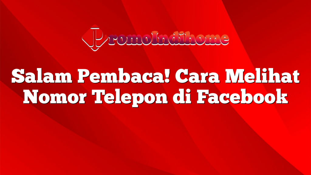 Salam Pembaca! Cara Melihat Nomor Telepon di Facebook