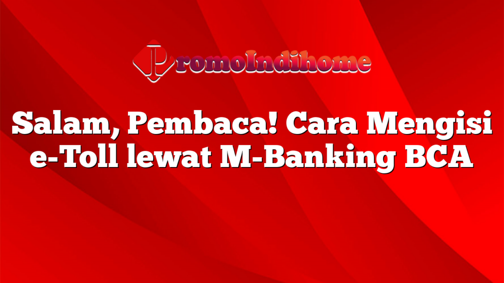 Salam, Pembaca! Cara Mengisi e-Toll lewat M-Banking BCA