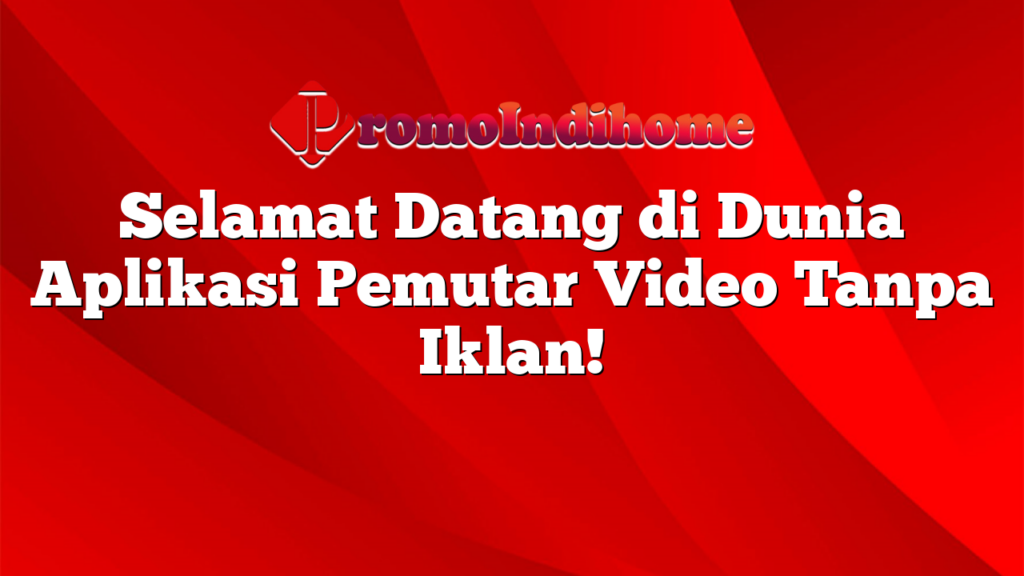 Selamat Datang di Dunia Aplikasi Pemutar Video Tanpa Iklan!