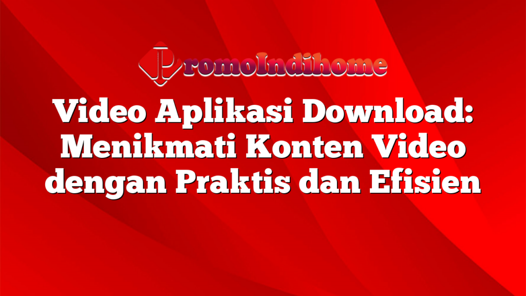 Video Aplikasi Download: Menikmati Konten Video dengan Praktis dan Efisien