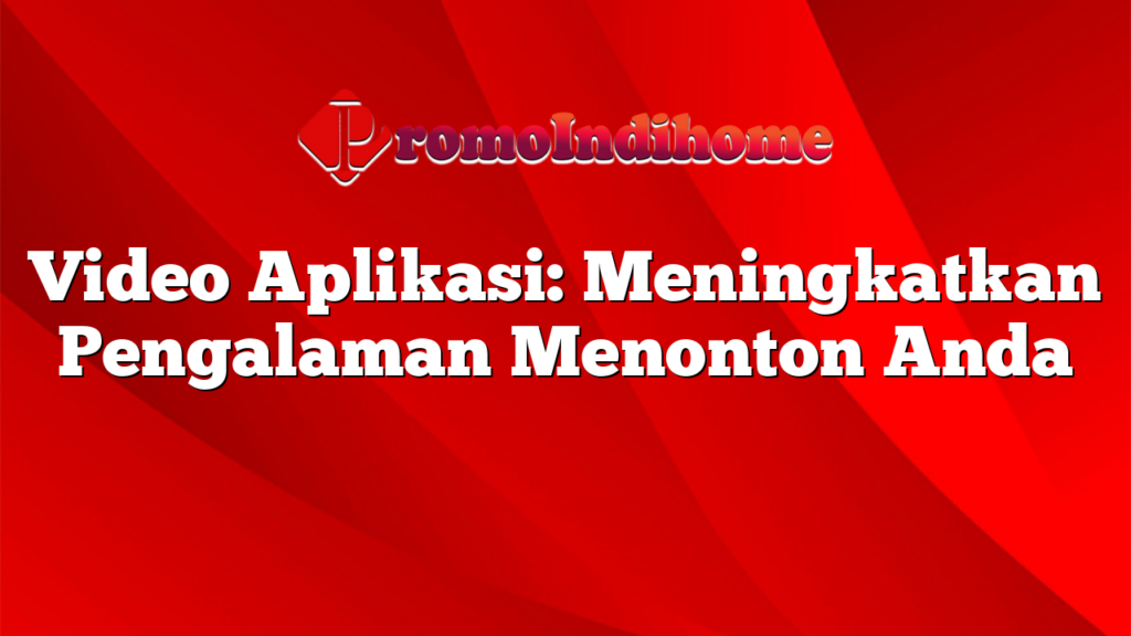 Video Aplikasi: Meningkatkan Pengalaman Menonton Anda