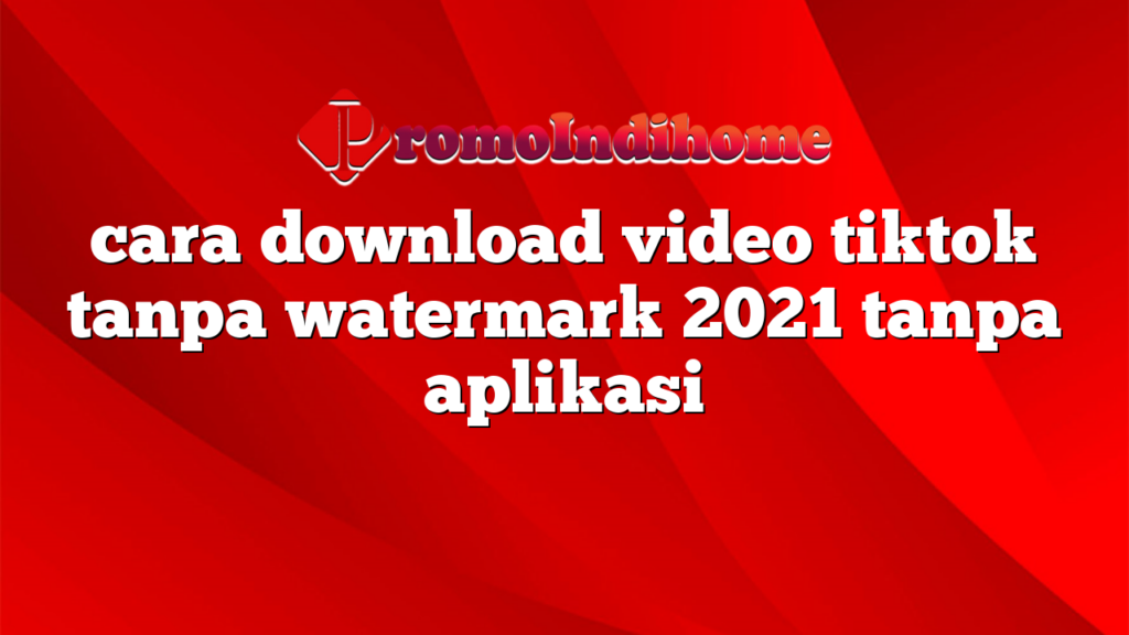 cara download video tiktok tanpa watermark 2021 tanpa aplikasi