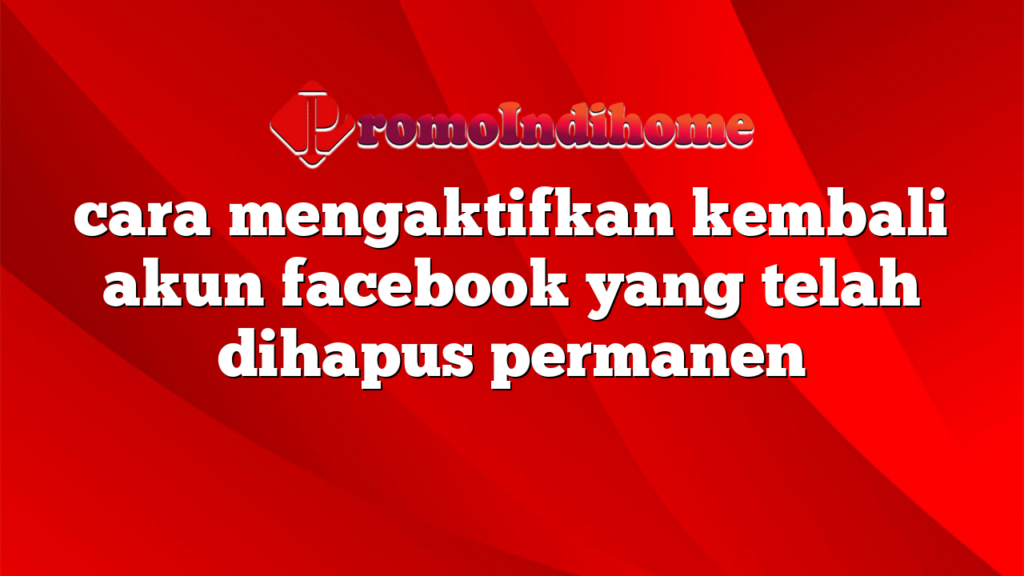 cara mengaktifkan kembali akun facebook yang telah dihapus permanen