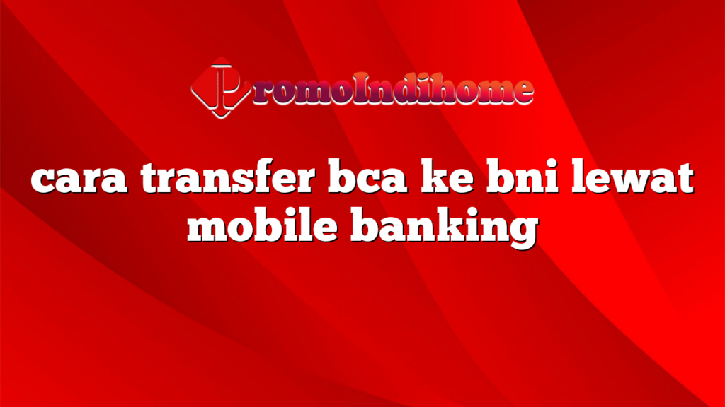 cara transfer bca ke bni lewat mobile banking