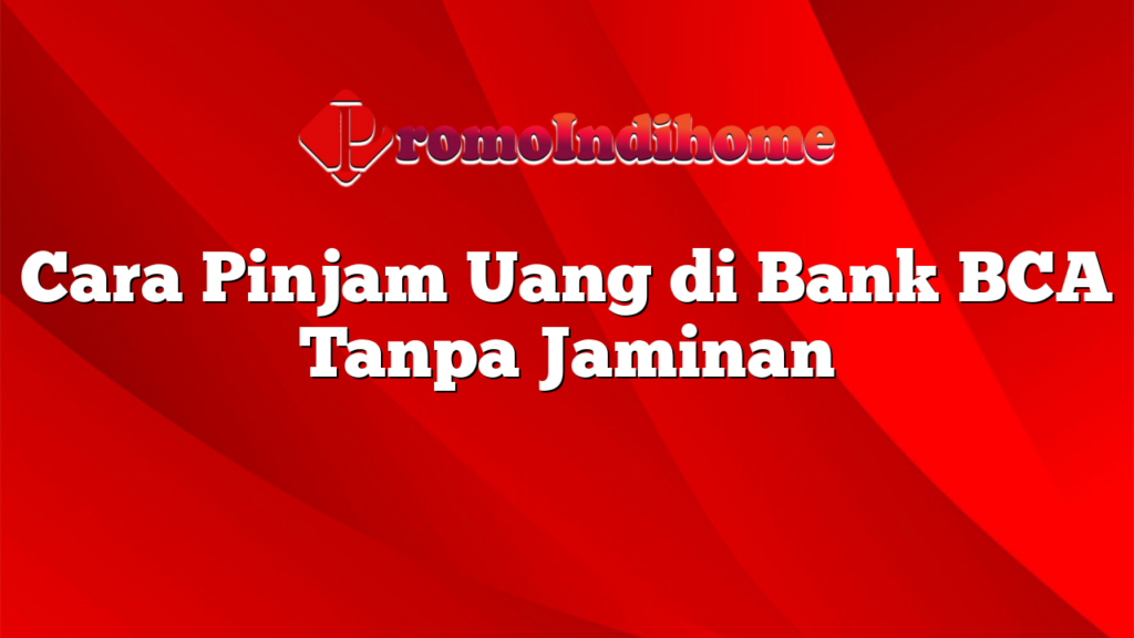 Cara Pinjam Uang di Bank BCA Tanpa Jaminan