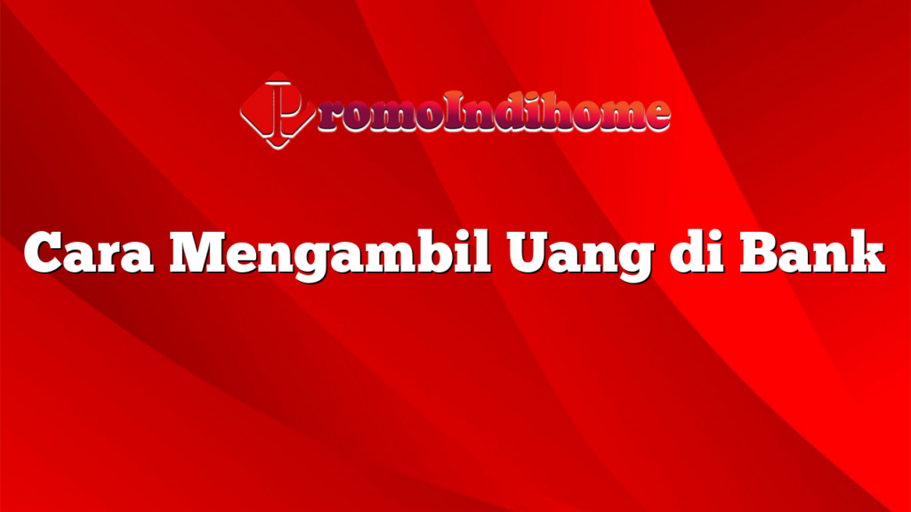 Cara Mengambil Uang di Bank