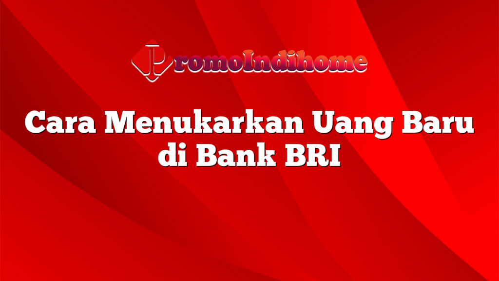 Cara Menukarkan Uang Baru di Bank BRI