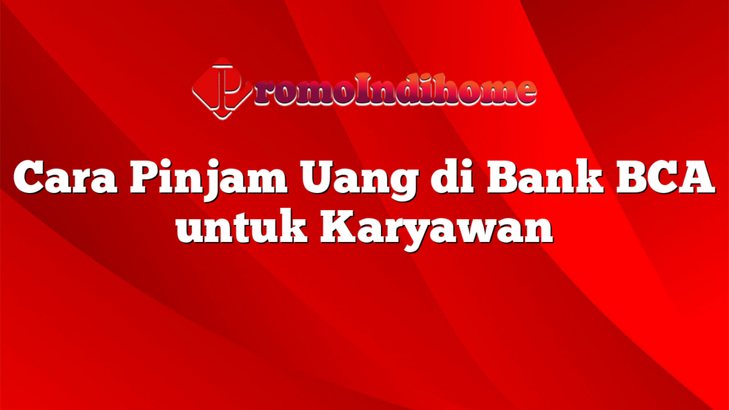 Cara Pinjam Uang di Bank BCA untuk Karyawan