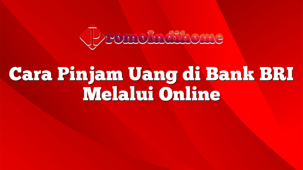 Cara Pinjam Uang di Bank BRI Melalui Online