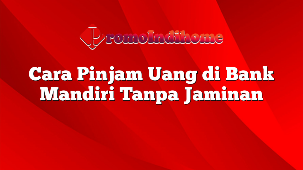 Cara Pinjam Uang di Bank Mandiri Tanpa Jaminan