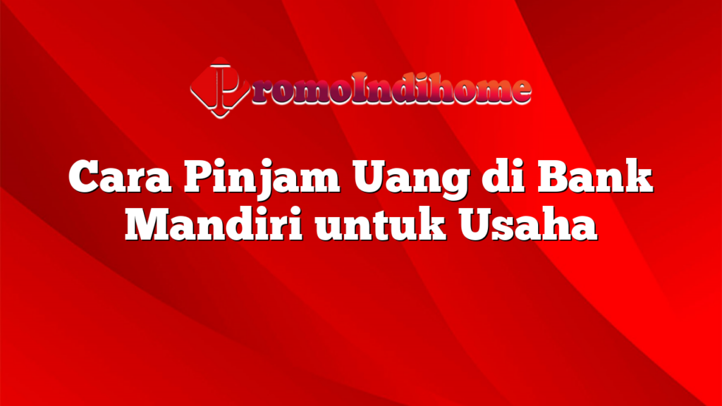 Cara Pinjam Uang di Bank Mandiri untuk Usaha