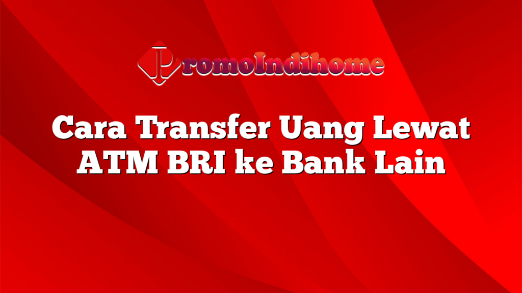 Cara Transfer Uang Lewat ATM BRI ke Bank Lain