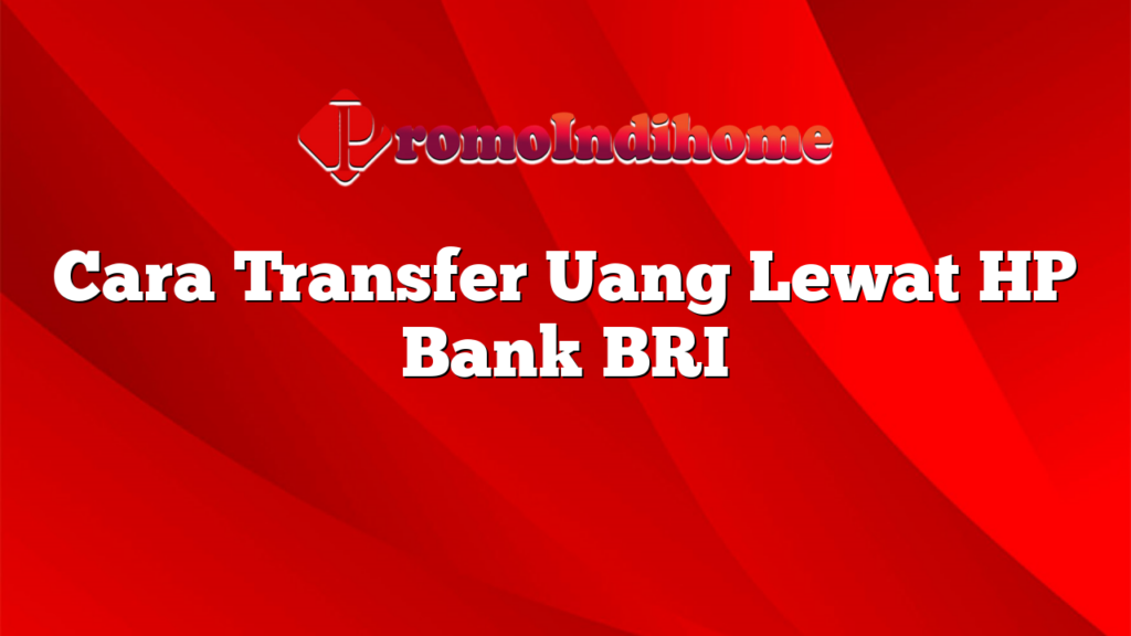 Cara Transfer Uang Lewat HP Bank BRI