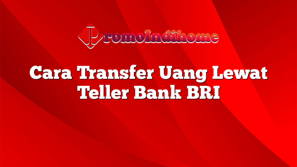 Cara Transfer Uang Lewat Teller Bank BRI