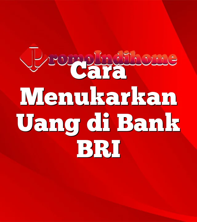 Cara Menukarkan Uang di Bank BRI