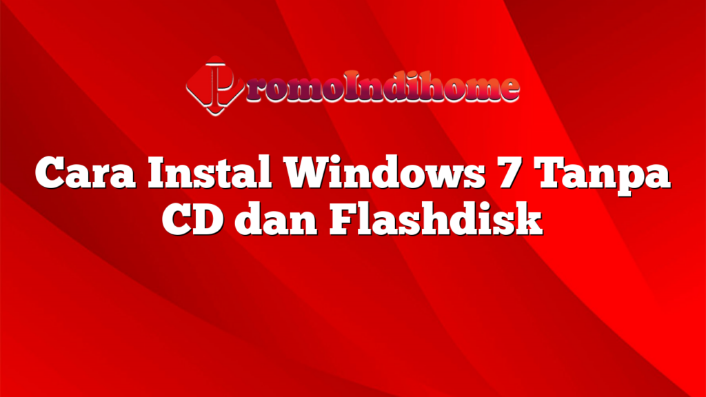 Cara Instal Windows 7 Tanpa CD dan Flashdisk